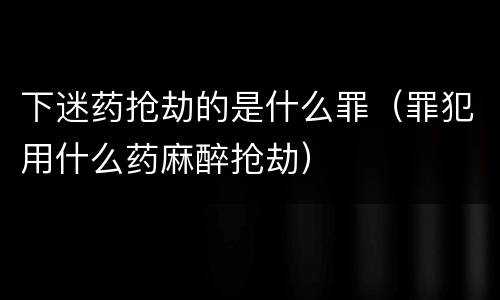 下迷药抢劫的是什么罪（罪犯用什么药麻醉抢劫）