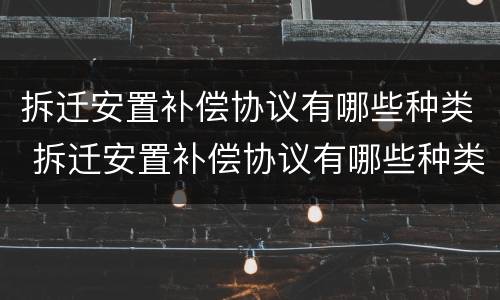 拆迁安置补偿协议有哪些种类 拆迁安置补偿协议有哪些种类图片