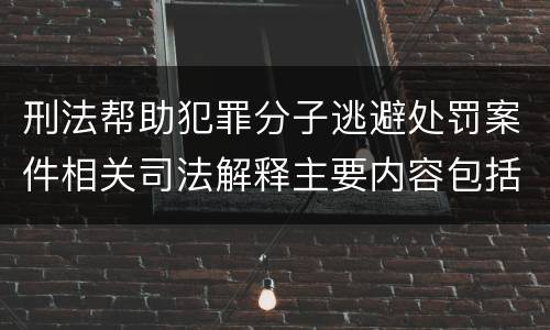 刑法帮助犯罪分子逃避处罚案件相关司法解释主要内容包括什么