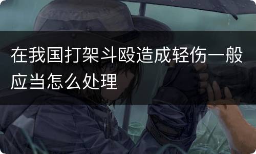 在我国打架斗殴造成轻伤一般应当怎么处理