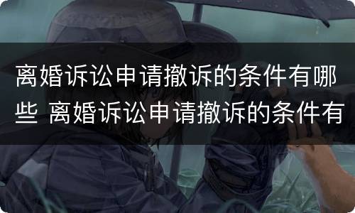 离婚诉讼申请撤诉的条件有哪些 离婚诉讼申请撤诉的条件有哪些要求