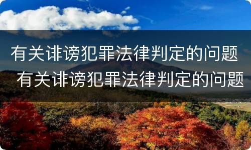 有关诽谤犯罪法律判定的问题 有关诽谤犯罪法律判定的问题有哪些