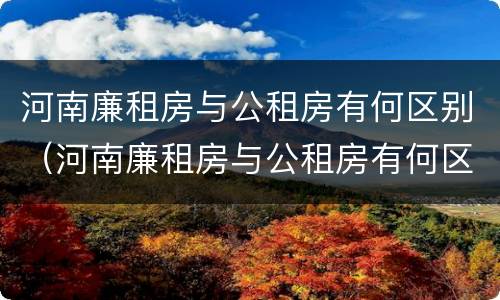 河南廉租房与公租房有何区别（河南廉租房与公租房有何区别和联系）