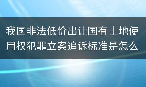 我国非法低价出让国有土地使用权犯罪立案追诉标准是怎么规定