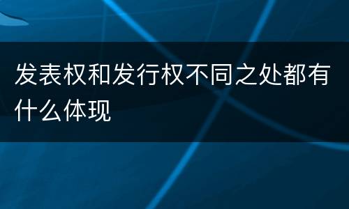 发表权和发行权不同之处都有什么体现