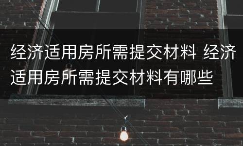 经济适用房所需提交材料 经济适用房所需提交材料有哪些