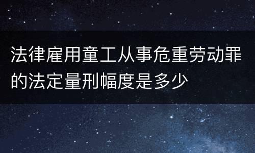 法律雇用童工从事危重劳动罪的法定量刑幅度是多少