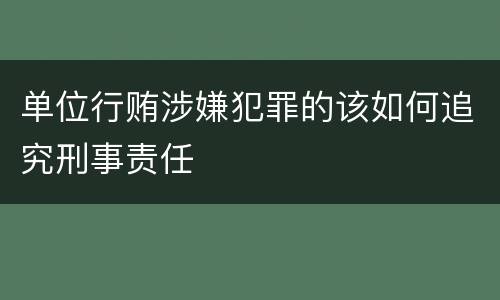 单位行贿涉嫌犯罪的该如何追究刑事责任