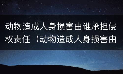 动物造成人身损害由谁承担侵权责任（动物造成人身损害由谁承担侵权责任呢）