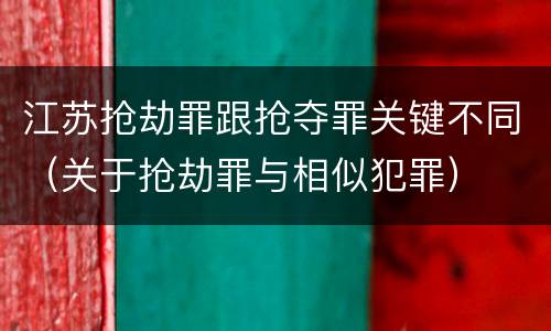 江苏抢劫罪跟抢夺罪关键不同（关于抢劫罪与相似犯罪）