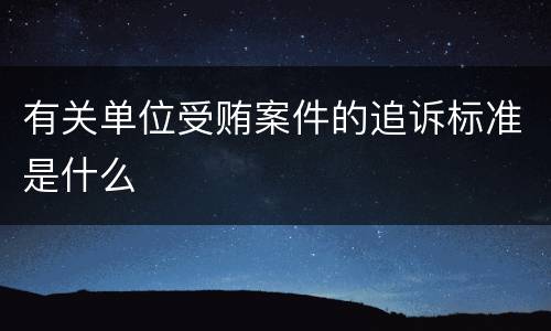 有关单位受贿案件的追诉标准是什么
