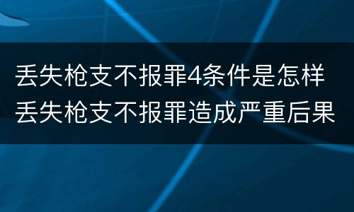丢失枪支不报罪4条件是怎样 丢失枪支不报罪造成严重后果