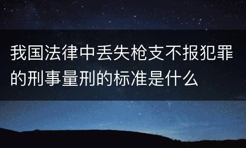 我国法律中丢失枪支不报犯罪的刑事量刑的标准是什么