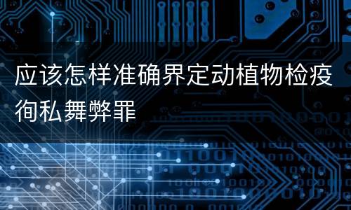 应该怎样准确界定动植物检疫徇私舞弊罪