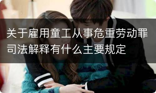 关于雇用童工从事危重劳动罪司法解释有什么主要规定