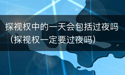 探视权中的一天会包括过夜吗（探视权一定要过夜吗）