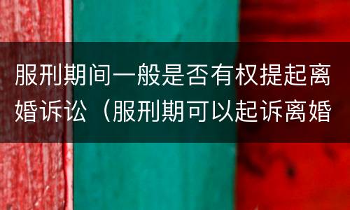 服刑期间一般是否有权提起离婚诉讼（服刑期可以起诉离婚吗）