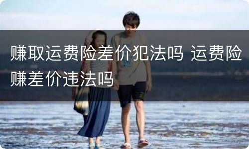赚取运费险差价犯法吗 运费险赚差价违法吗