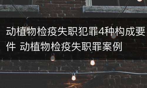动植物检疫失职犯罪4种构成要件 动植物检疫失职罪案例