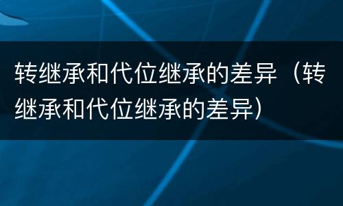 转继承和代位继承的差异（转继承和代位继承的差异）