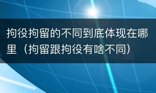 拘役拘留的不同到底体现在哪里（拘留跟拘役有啥不同）