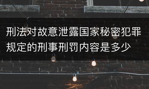 刑法对故意泄露国家秘密犯罪规定的刑事刑罚内容是多少