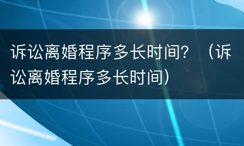 诉讼离婚程序多长时间？（诉讼离婚程序多长时间）