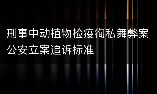 刑事中动植物检疫徇私舞弊案公安立案追诉标准