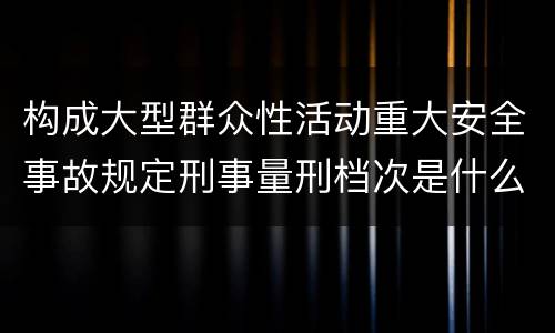 构成大型群众性活动重大安全事故规定刑事量刑档次是什么样