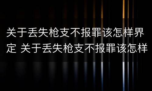 关于丢失枪支不报罪该怎样界定 关于丢失枪支不报罪该怎样界定的