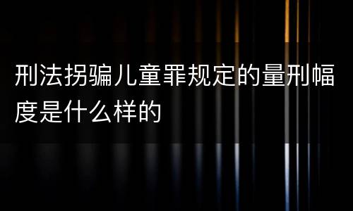 刑法拐骗儿童罪规定的量刑幅度是什么样的