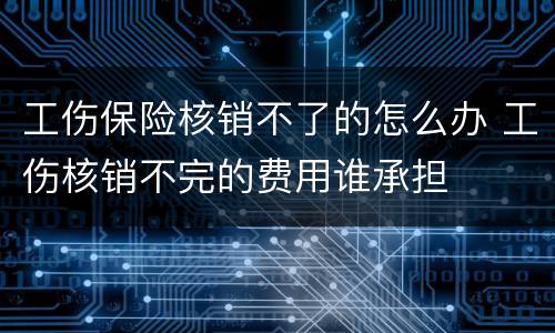 工伤保险核销不了的怎么办 工伤核销不完的费用谁承担