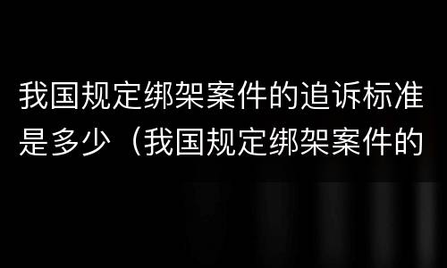 我国规定绑架案件的追诉标准是多少（我国规定绑架案件的追诉标准是多少年）