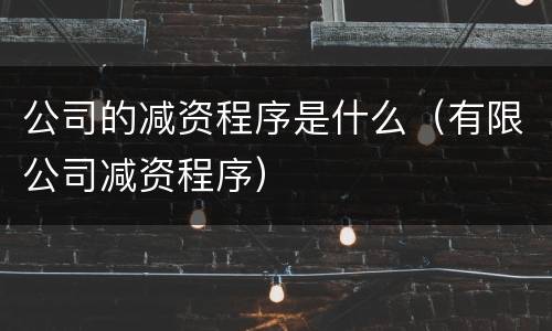 公司的减资程序是什么（有限公司减资程序）