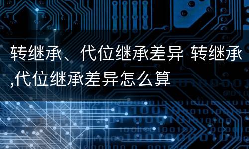 转继承、代位继承差异 转继承,代位继承差异怎么算