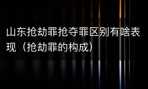 山东抢劫罪抢夺罪区别有啥表现（抢劫罪的构成）