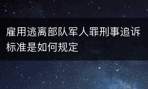 雇用逃离部队军人罪刑事追诉标准是如何规定
