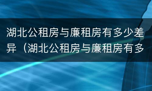 湖北公租房与廉租房有多少差异（湖北公租房与廉租房有多少差异呢）