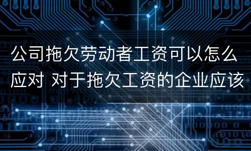 公司拖欠劳动者工资可以怎么应对 对于拖欠工资的企业应该怎么处理