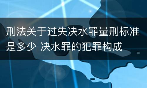 刑法关于过失决水罪量刑标准是多少 决水罪的犯罪构成