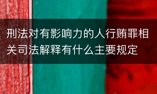 刑法对有影响力的人行贿罪相关司法解释有什么主要规定