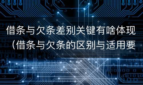 借条与欠条差别关键有啥体现（借条与欠条的区别与适用要点）