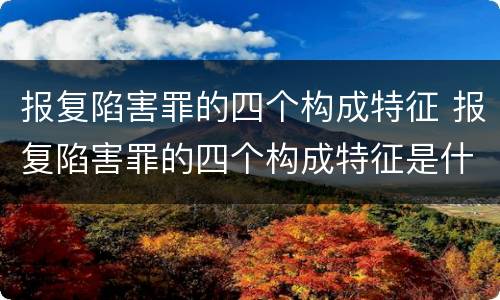 报复陷害罪的四个构成特征 报复陷害罪的四个构成特征是什么