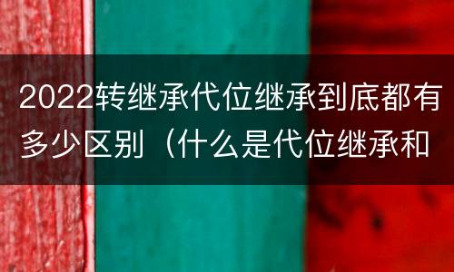 2022转继承代位继承到底都有多少区别（什么是代位继承和转继承）