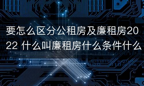 要怎么区分公租房及廉租房2022 什么叫廉租房什么条件什么叫公租房