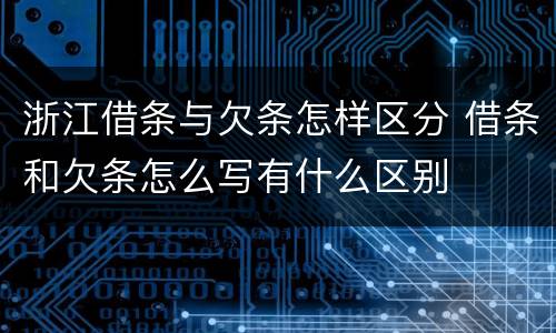 浙江借条与欠条怎样区分 借条和欠条怎么写有什么区别