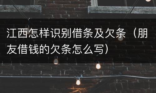 江西怎样识别借条及欠条（朋友借钱的欠条怎么写）