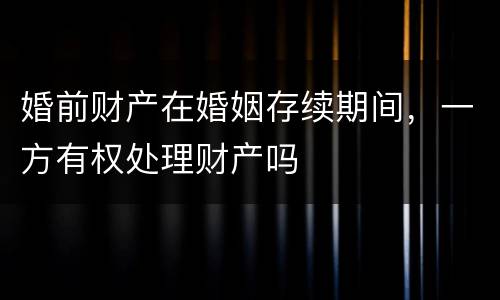婚前财产在婚姻存续期间，一方有权处理财产吗