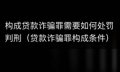 构成贷款诈骗罪需要如何处罚判刑（贷款诈骗罪构成条件）