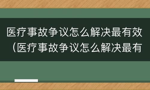 医疗事故争议怎么解决最有效（医疗事故争议怎么解决最有效的方法）